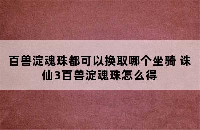 百兽淀魂珠都可以换取哪个坐骑 诛仙3百兽淀魂珠怎么得